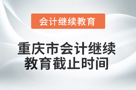 2025年重慶市會(huì)計(jì)繼續(xù)教育截止時(shí)間 2025年重慶市會(huì)計(jì)繼續(xù)教育截止時(shí)間