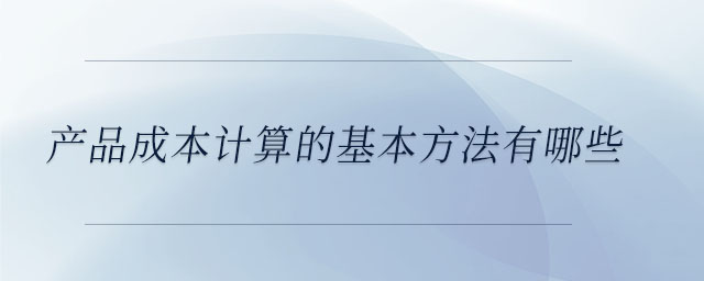 產(chǎn)品成本計算的基本方法有哪些