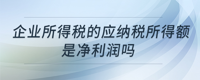 企業(yè)所得稅的應(yīng)納稅所得額是凈利潤(rùn)嗎