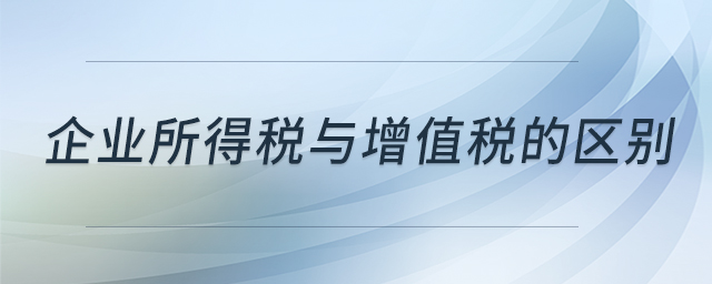 企業(yè)所得稅與增值稅的區(qū)別 企業(yè)所得稅與增值稅的區(qū)別