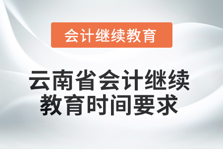 2025年云南省會計(jì)繼續(xù)教育時間要求 2025年云南省會計(jì)繼續(xù)教育時間要求