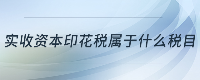 實(shí)收資本印花稅屬于什么稅目 實(shí)收資本印花稅屬于什么稅目