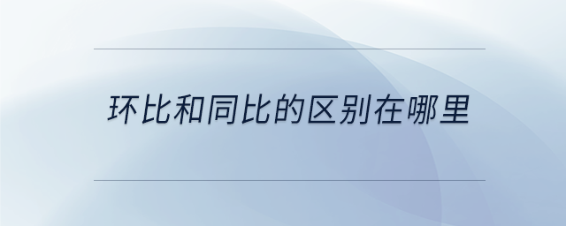 環(huán)比和同比的區(qū)別在哪里 環(huán)比和同比的區(qū)別在哪里