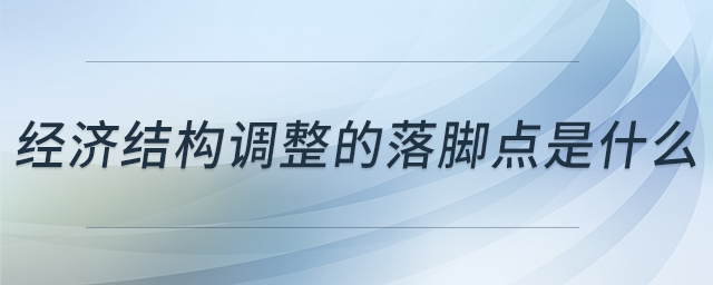 經(jīng)濟結(jié)構(gòu)調(diào)整的落腳點是什么 經(jīng)濟結(jié)構(gòu)調(diào)整的落腳點是什么