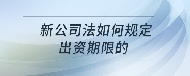 新公司法如何規(guī)定出資期限的 新公司法如何規(guī)定出資期限的