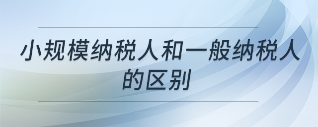 小規(guī)模納稅人和一般納稅人的區(qū)別