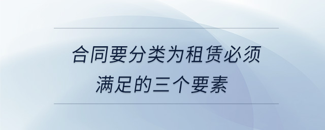 合同要分類為租賃必須滿足的三個要素 合同要分類為租賃必須滿足的三個要素