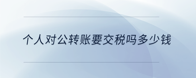 個(gè)人對(duì)公轉(zhuǎn)賬要交稅嗎多少錢 個(gè)人對(duì)公轉(zhuǎn)賬要交稅嗎多少錢