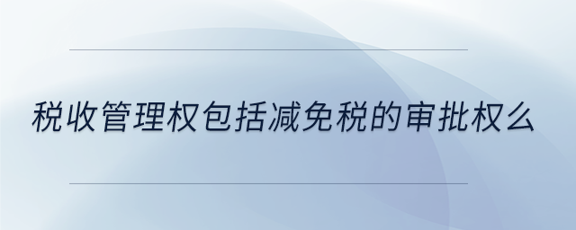稅收管理權(quán)包括減免稅的審批權(quán)么 稅收管理權(quán)包括減免稅的審批權(quán)么