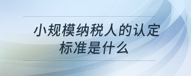 小規(guī)模納稅人的認定標準是什么