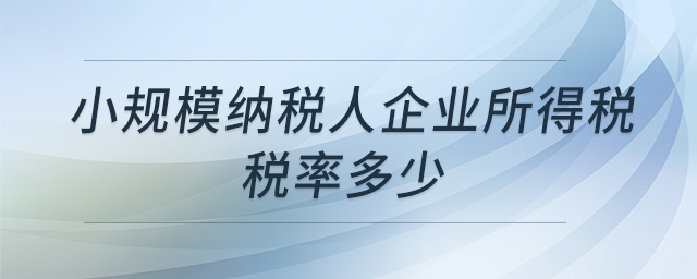 小規(guī)模納稅人企業(yè)所得稅稅率多少