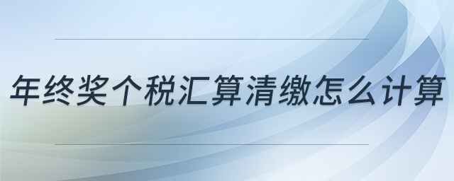 年終獎(jiǎng)個(gè)稅匯算清繳怎么計(jì)算 年終獎(jiǎng)個(gè)稅匯算清繳怎么計(jì)算