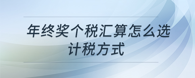 年終獎個(gè)稅匯算怎么選計(jì)稅方式 年終獎個(gè)稅匯算怎么選計(jì)稅方式