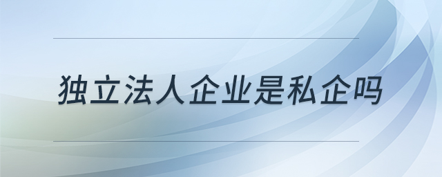 獨立法人企業(yè)是私企嗎 獨立法人企業(yè)是私企嗎