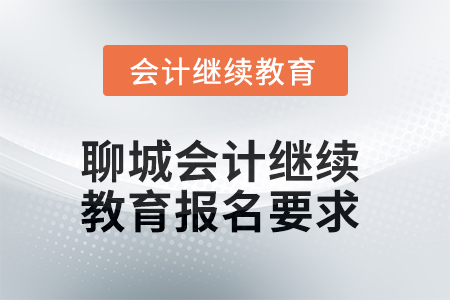 2025年聊城會計人員繼續(xù)教育報名要求 2025年聊城會計人員繼續(xù)教育報名要求