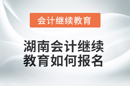 2025年湖南會計繼續(xù)教育如何報名？