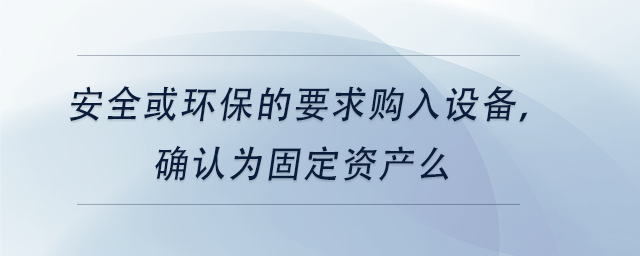 中級會計安全或環(huán)保的要求購入設(shè)備，確認(rèn)為固定資產(chǎn)么