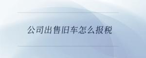 公司出售舊車怎么報稅