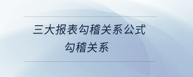 三大報(bào)表勾稽關(guān)系公式勾稽關(guān)系 三大報(bào)表勾稽關(guān)系公式勾稽關(guān)系