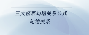 三大報(bào)表勾稽關(guān)系公式勾稽關(guān)系