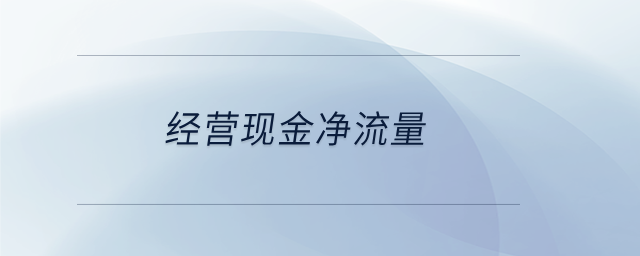 經(jīng)營現(xiàn)金凈流量 經(jīng)營現(xiàn)金凈流量