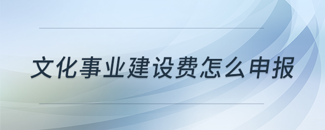 文化事業(yè)建設費怎么申報 文化事業(yè)建設費怎么申報