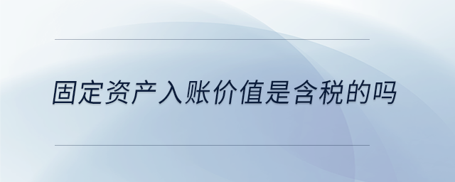 固定資產(chǎn)入賬價(jià)值是含稅的嗎