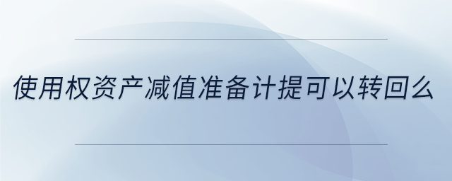 使用權資產(chǎn)減值準備計提可以轉回么