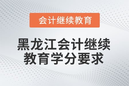 2025年黑龍江省會計繼續(xù)教育學分要求 2025年黑龍江省會計繼續(xù)教育學分要求