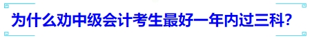 為什么勸中級(jí)會(huì)計(jì)考生最好一年內(nèi)過(guò)三科