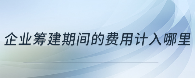 企業(yè)籌建期間的費(fèi)用計(jì)入哪里 企業(yè)籌建期間的費(fèi)用計(jì)入哪里