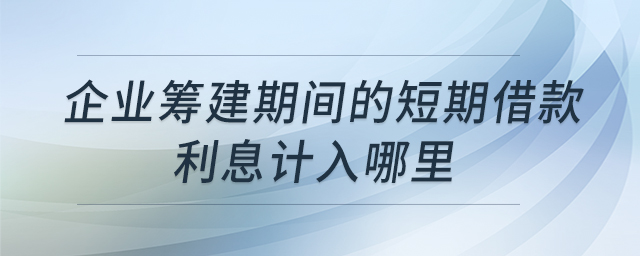 企業(yè)籌建期間的短期借款利息計入哪里