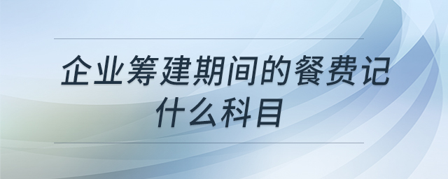 企業(yè)籌建期間的餐費記什么科目