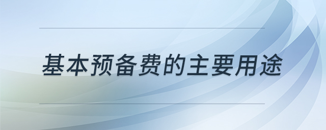 基本預(yù)備費(fèi)的主要用途 基本預(yù)備費(fèi)的主要用途