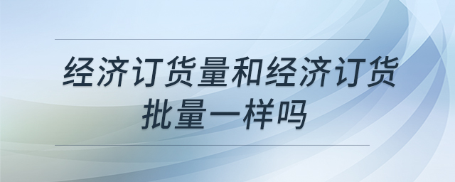 經(jīng)濟(jì)訂貨量和經(jīng)濟(jì)訂貨批量一樣嗎 經(jīng)濟(jì)訂貨量和經(jīng)濟(jì)訂貨批量一樣嗎
