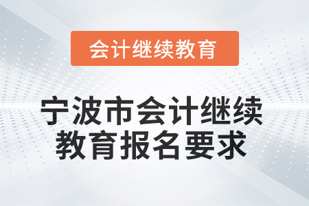 2025年寧波市會計人員繼續(xù)教育報名要求 2025年寧波市會計人員繼續(xù)教育報名要求