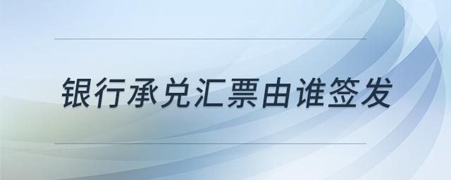 銀行承兌匯票由誰(shuí)簽發(fā) 銀行承兌匯票由誰(shuí)簽發(fā)