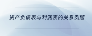 資產(chǎn)負債表與利潤表的關(guān)系例題