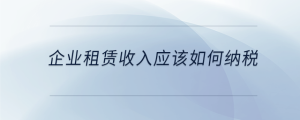 企業(yè)租賃收入應(yīng)該如何納稅