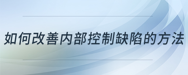 如何改善內(nèi)部控制缺陷的方法