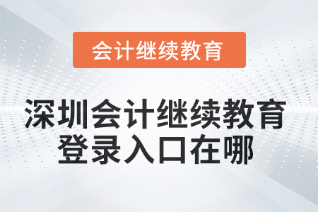2025年深圳會(huì)計(jì)繼續(xù)教育網(wǎng)登錄入口在哪？