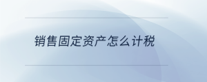 銷售固定資產(chǎn)怎么計稅