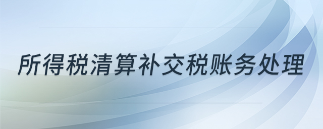 所得稅清算補交稅賬務(wù)處理