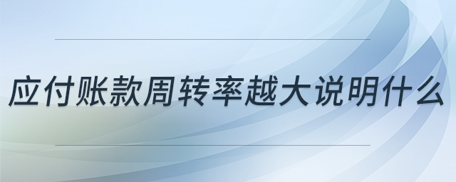 應付賬款周轉(zhuǎn)率越大說明什么 應付賬款周轉(zhuǎn)率越大說明什么