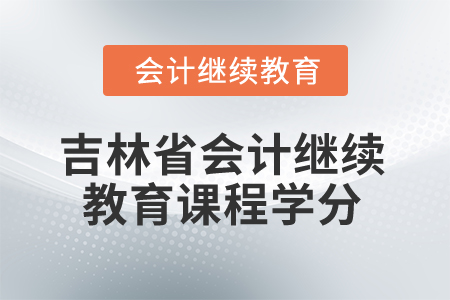 吉林省2025年會(huì)計(jì)繼續(xù)教育課程學(xué)分 吉林省2025年會(huì)計(jì)繼續(xù)教育課程學(xué)分