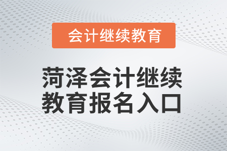2025年菏澤會計繼續(xù)教育報名入口 2025年菏澤會計繼續(xù)教育報名入口