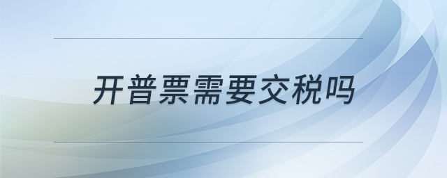 開(kāi)普票需要交稅嗎 開(kāi)普票需要交稅嗎
