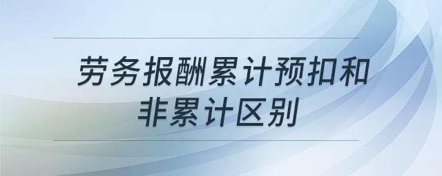 勞務(wù)報(bào)酬累計(jì)預(yù)扣和非累計(jì)區(qū)別 勞務(wù)報(bào)酬累計(jì)預(yù)扣和非累計(jì)區(qū)別