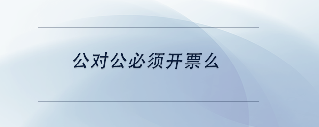 中級會計(jì)公對公必須開票么 中級會計(jì)公對公必須開票么