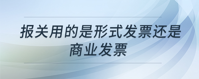 報(bào)關(guān)用的是形式發(fā)票還是商業(yè)發(fā)票 報(bào)關(guān)用的是形式發(fā)票還是商業(yè)發(fā)票